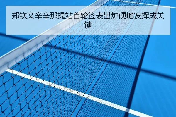郑钦文辛辛那提站首轮签表出炉硬地发挥成关键